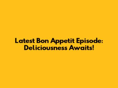 Latest Bon Appetit Episode: Deliciousness Awaits!