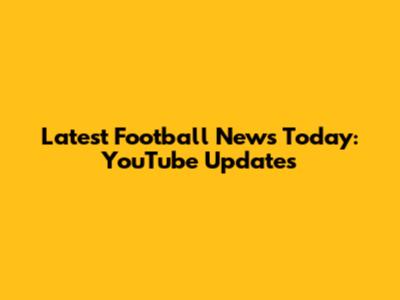 Latest Football News Today: YouTube Updates
