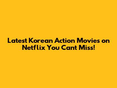 Latest Korean Action Movies on Netflix You Can't Miss!