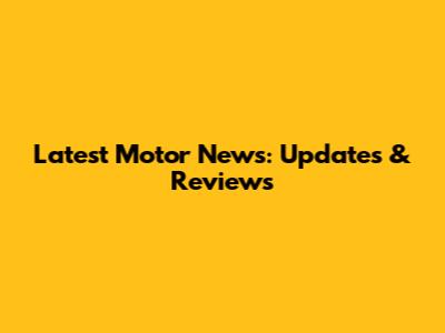 Latest Motor News: Updates & Reviews