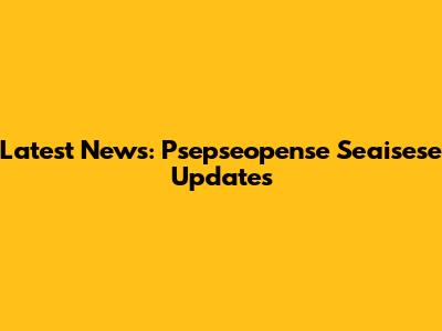 Latest News: Psepseopense Seaisese Updates