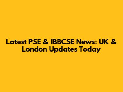 Latest PSE & IBBCSE News: UK & London Updates Today