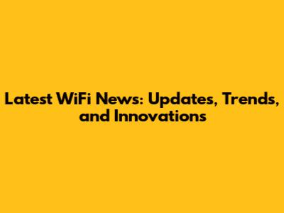 Latest WiFi News: Updates, Trends, and Innovations