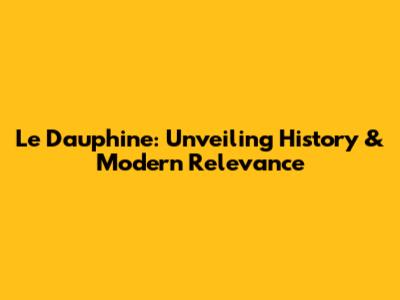 Le Dauphine: Unveiling History & Modern Relevance