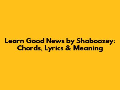 Learn "Good News" by Shaboozey: Chords, Lyrics & Meaning