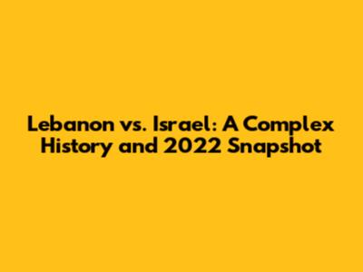Lebanon vs. Israel: A Complex History and 2022 Snapshot