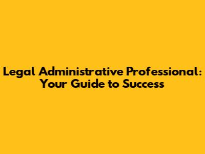 Legal Administrative Professional: Your Guide to Success