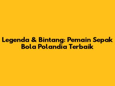 Legenda & Bintang: Pemain Sepak Bola Polandia Terbaik