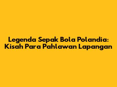 Legenda Sepak Bola Polandia: Kisah Para Pahlawan Lapangan