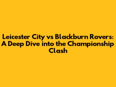 Leicester City vs Blackburn Rovers: A Deep Dive into the Championship Clash