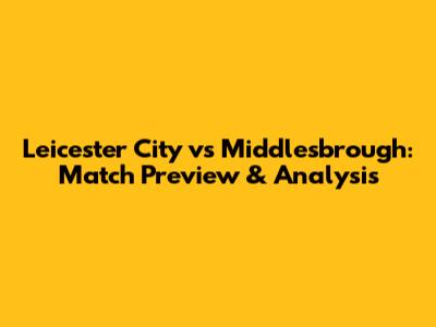 Leicester City vs Middlesbrough: Match Preview & Analysis
