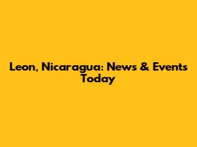 Leon, Nicaragua: News & Events Today