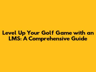 Level Up Your Golf Game with an LMS: A Comprehensive Guide