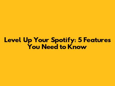 Level Up Your Spotify: 5 Features You Need to Know