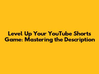 Level Up Your YouTube Shorts Game: Mastering the Description