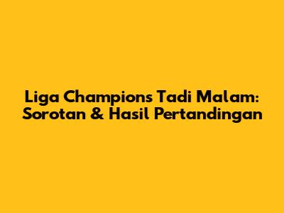 Liga Champions Tadi Malam: Sorotan & Hasil Pertandingan