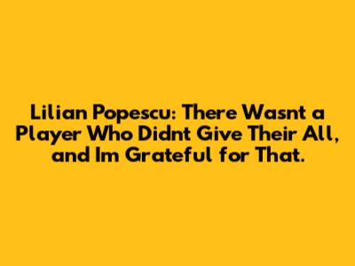 Lilian Popescu: "There Wasn't a Player Who Didn't Give Their All, and I'm Grateful for That."