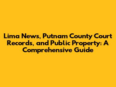 Lima News, Putnam County Court Records, and Public Property: A Comprehensive Guide