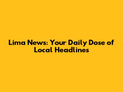 Lima News: Your Daily Dose of Local Headlines