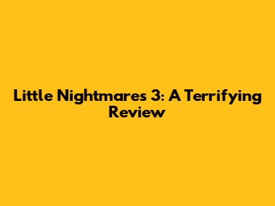 Little Nightmares 3: A Terrifying Review