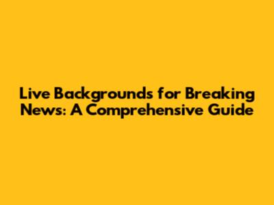 Live Backgrounds for Breaking News: A Comprehensive Guide