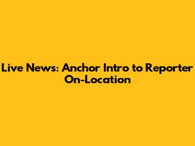 Live News: Anchor Intro to Reporter On-Location
