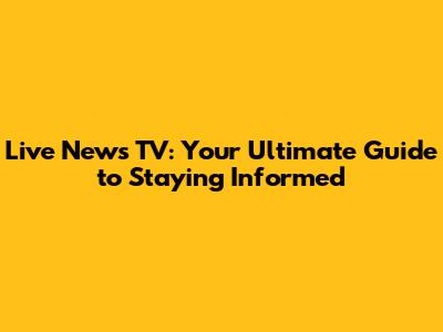 Live News TV: Your Ultimate Guide to Staying Informed