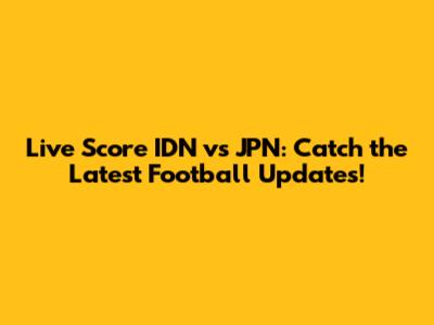 Live Score IDN vs JPN: Catch the Latest Football Updates!