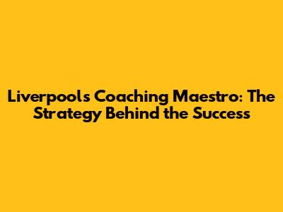 Liverpool's Coaching Maestro: The Strategy Behind the Success