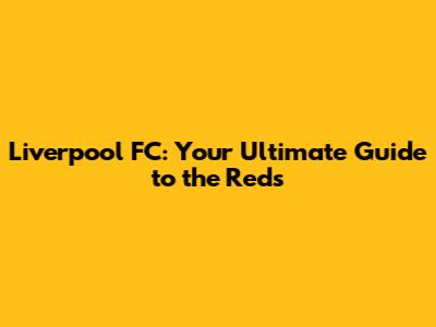 Liverpool FC: Your Ultimate Guide to the Reds
