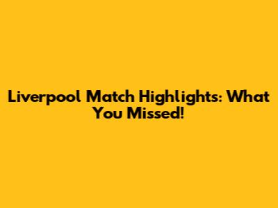 Liverpool Match Highlights: What You Missed!