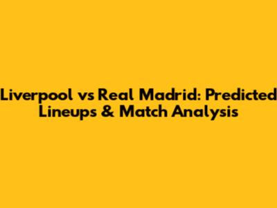Liverpool vs Real Madrid: Predicted Lineups & Match Analysis