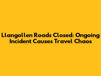Llangollen Roads Closed: Ongoing Incident Causes Travel Chaos