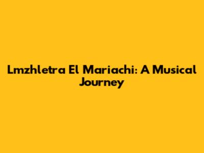 Lmzhletra El Mariachi: A Musical Journey