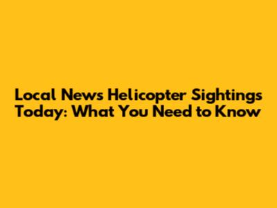 Local News Helicopter Sightings Today: What You Need to Know