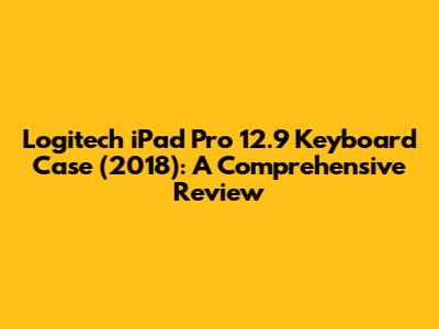 Logitech iPad Pro 12.9" Keyboard Case (2018): A Comprehensive Review