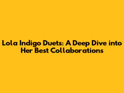 Lola Indigo Duets: A Deep Dive into Her Best Collaborations