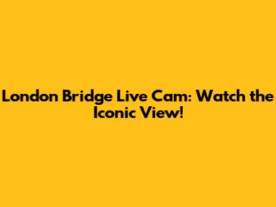 London Bridge Live Cam: Watch the Iconic View!