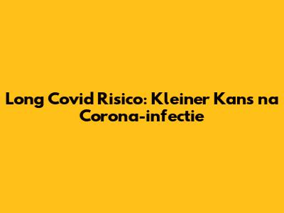 Long Covid Risico: Kleiner Kans na Corona-infectie