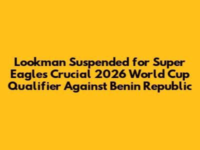 Lookman Suspended for Super Eagles' Crucial 2026 World Cup Qualifier Against Benin Republic