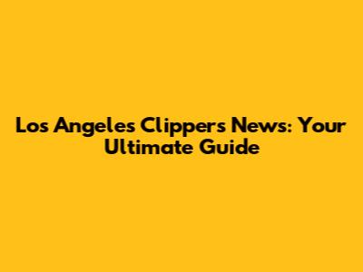 Los Angeles Clippers News: Your Ultimate Guide