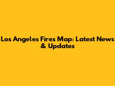 Los Angeles Fires Map: Latest News & Updates