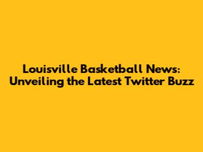Louisville Basketball News: Unveiling the Latest Twitter Buzz
