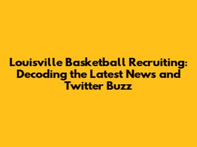 Louisville Basketball Recruiting: Decoding the Latest News and Twitter Buzz