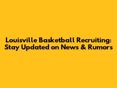 Louisville Basketball Recruiting: Stay Updated on News & Rumors