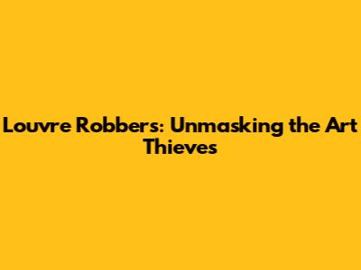 Louvre Robbers: Unmasking the Art Thieves