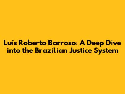 Luís Roberto Barroso: A Deep Dive into the Brazilian Justice System