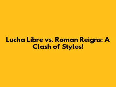 Lucha Libre vs. Roman Reigns: A Clash of Styles!