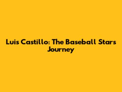 Luis Castillo: The Baseball Star's Journey