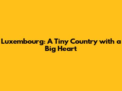 Luxembourg: A Tiny Country with a Big Heart